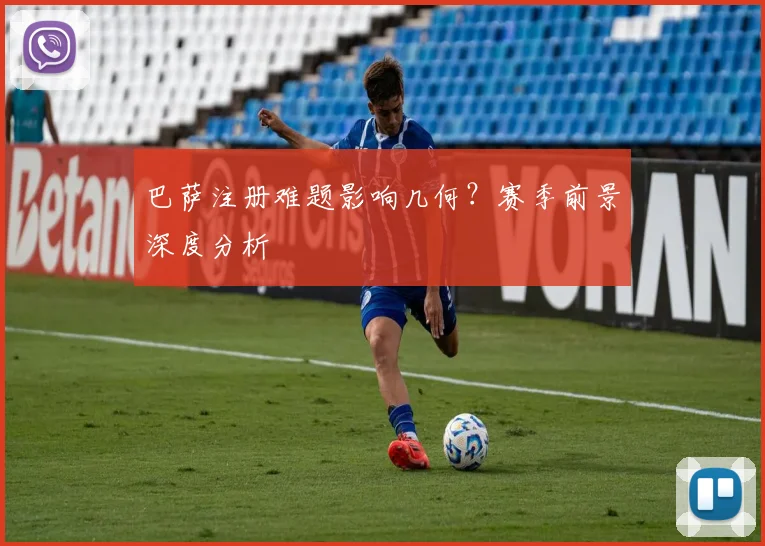 巴萨注册难题影响几何？赛季前景深度分析