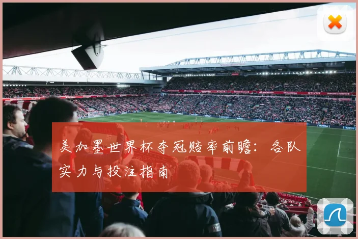 美加墨世界杯夺冠赔率前瞻：各队实力与投注指南