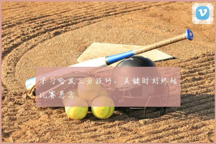 学习哈泼三分技巧，关键时刻终结比赛悬念