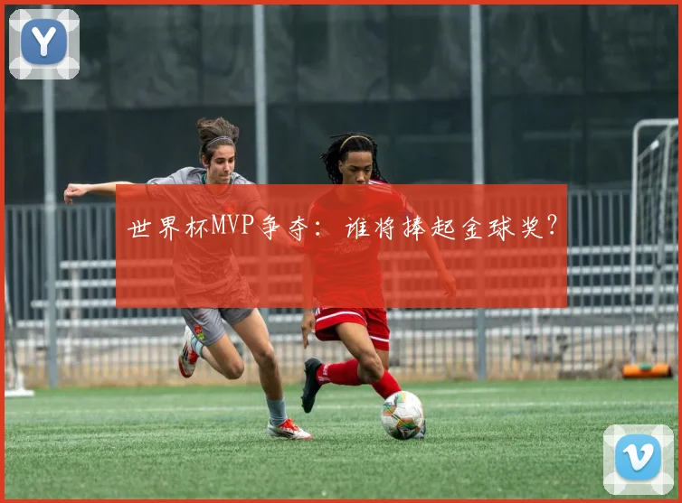 世界杯MVP争夺：谁将捧起金球奖？