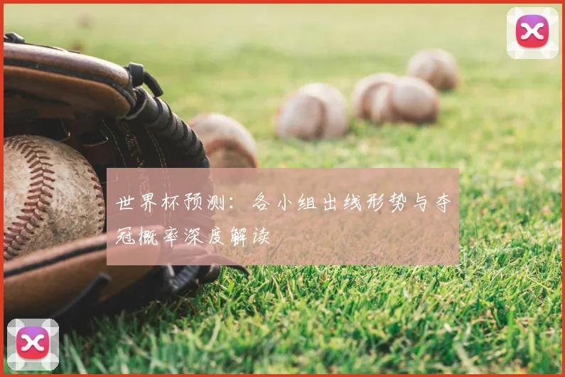 世界杯预测:各小组出线形势与夺冠概率深度解读