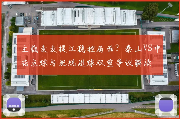 主裁麦麦提江稳控局面？泰山VS申花点球与犯规进球双重争议解读