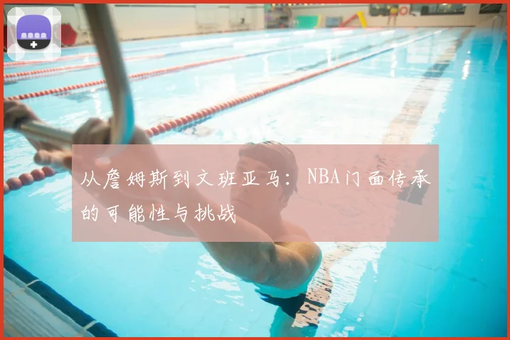 从詹姆斯到文班亚马:NBA门面传承的可能性与挑战