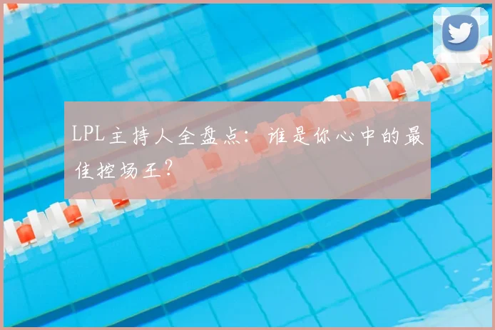LPL主持人全盘点：谁是你心中的最佳控场王？