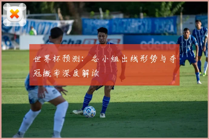 世界杯预测：各小组出线形势与夺冠概率深度解读