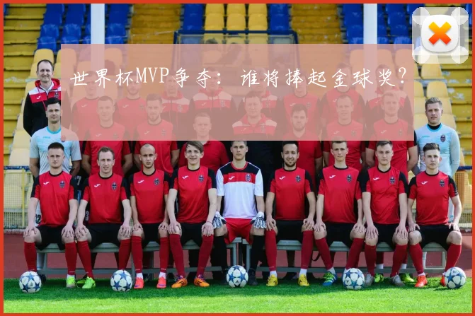 世界杯MVP争夺：谁将捧起金球奖？