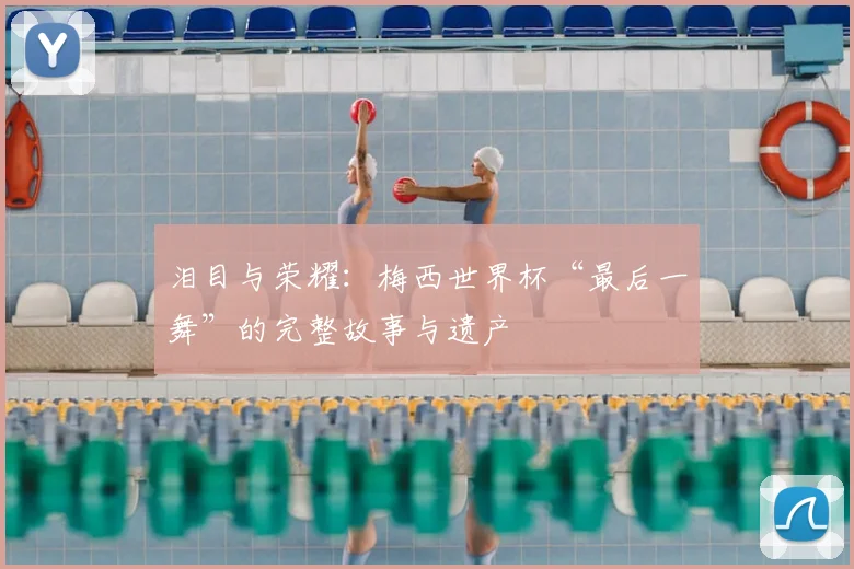 泪目与荣耀:梅西世界杯“最后一舞”的完整故事与遗产