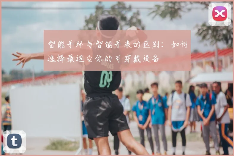 智能手环与智能手表的区别：如何选择最适合你的可穿戴设备