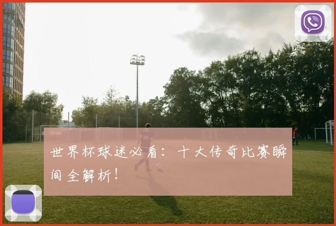 世界杯球迷必看：十大传奇比赛瞬间全解析！