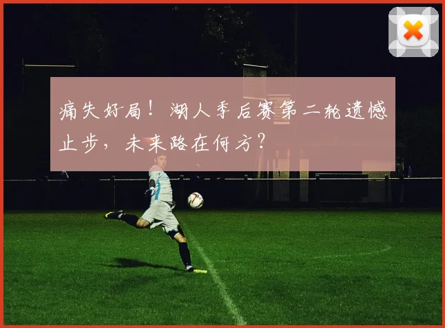痛失好局！湖人季后赛第二轮遗憾止步，未来路在何方？