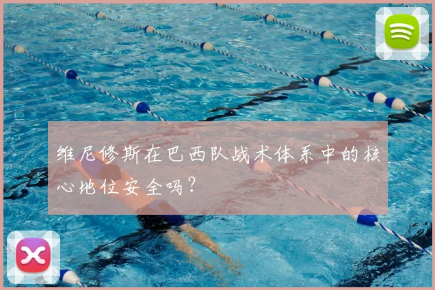 维尼修斯在巴西队战术体系中的核心地位安全吗？