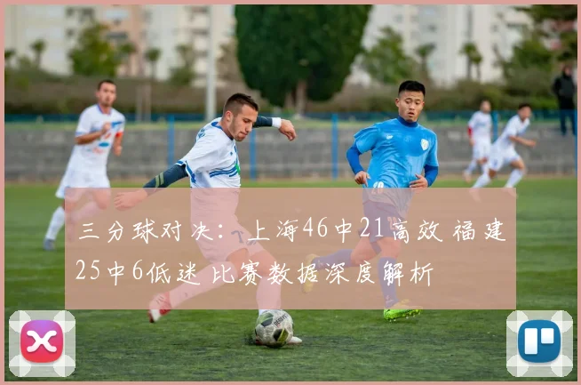 三分球对决:上海46中21高效 福建25中6低迷 比赛数据深度解析