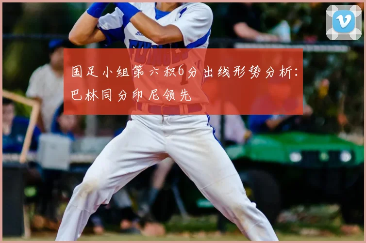 国足小组第六积6分出线形势分析:巴林同分印尼领先