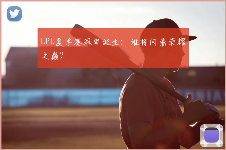 LPL夏季赛冠军诞生：谁将问鼎荣耀之巅？