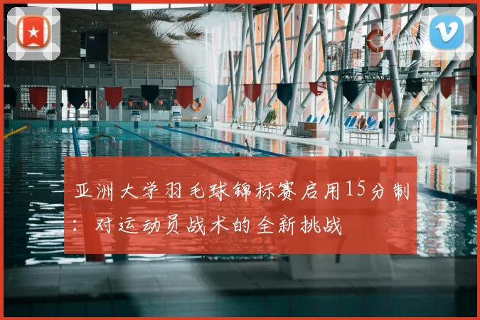 亚洲大学羽毛球锦标赛启用15分制：对运动员战术的全新挑战