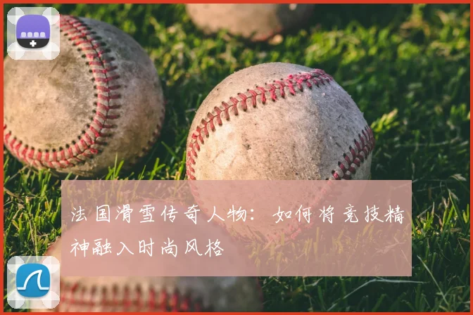 法国滑雪传奇人物：如何将竞技精神融入时尚风格