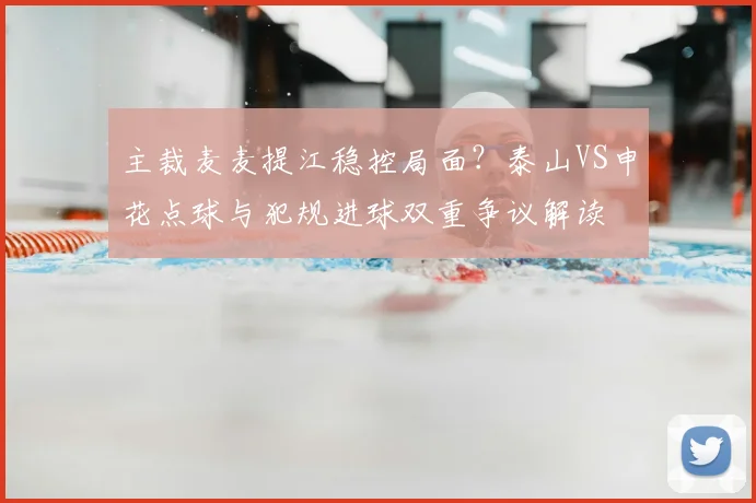 主裁麦麦提江稳控局面?泰山VS申花点球与犯规进球双重争议解读