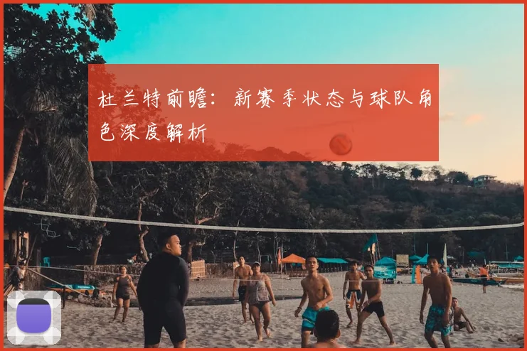 杜兰特前瞻：新赛季状态与球队角色深度解析