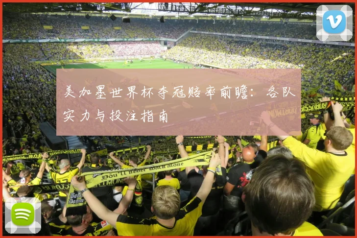 美加墨世界杯夺冠赔率前瞻：各队实力与投注指南