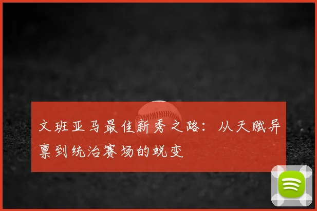 文班亚马最佳新秀之路：从天赋异禀到统治赛场的蜕变