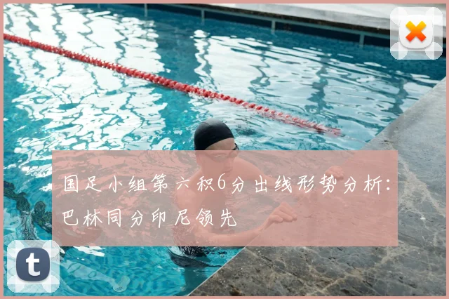 国足小组第六积6分出线形势分析:巴林同分印尼领先