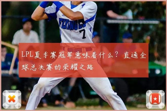 LPL夏季赛冠军意味着什么？直通全球总决赛的荣耀之路