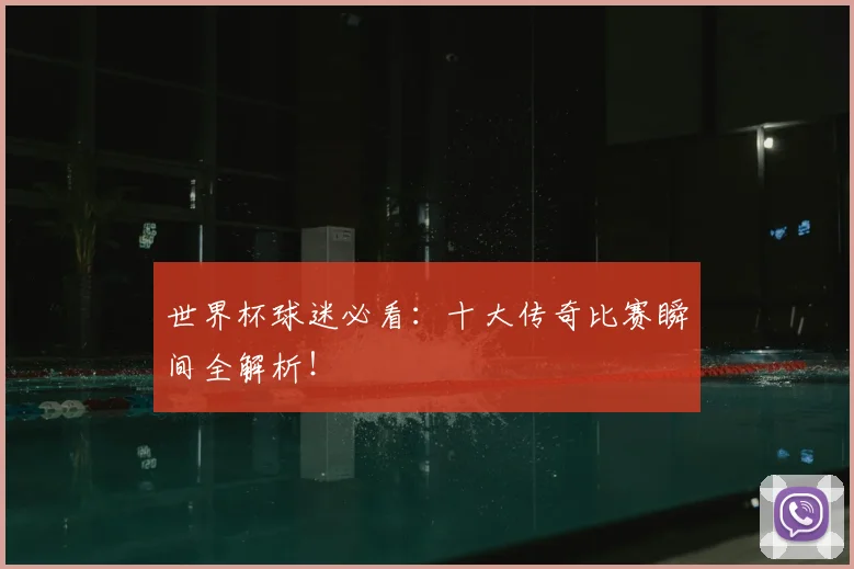 世界杯球迷必看：十大传奇比赛瞬间全解析！