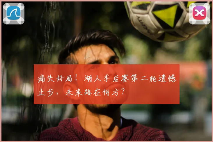 痛失好局！湖人季后赛第二轮遗憾止步，未来路在何方？